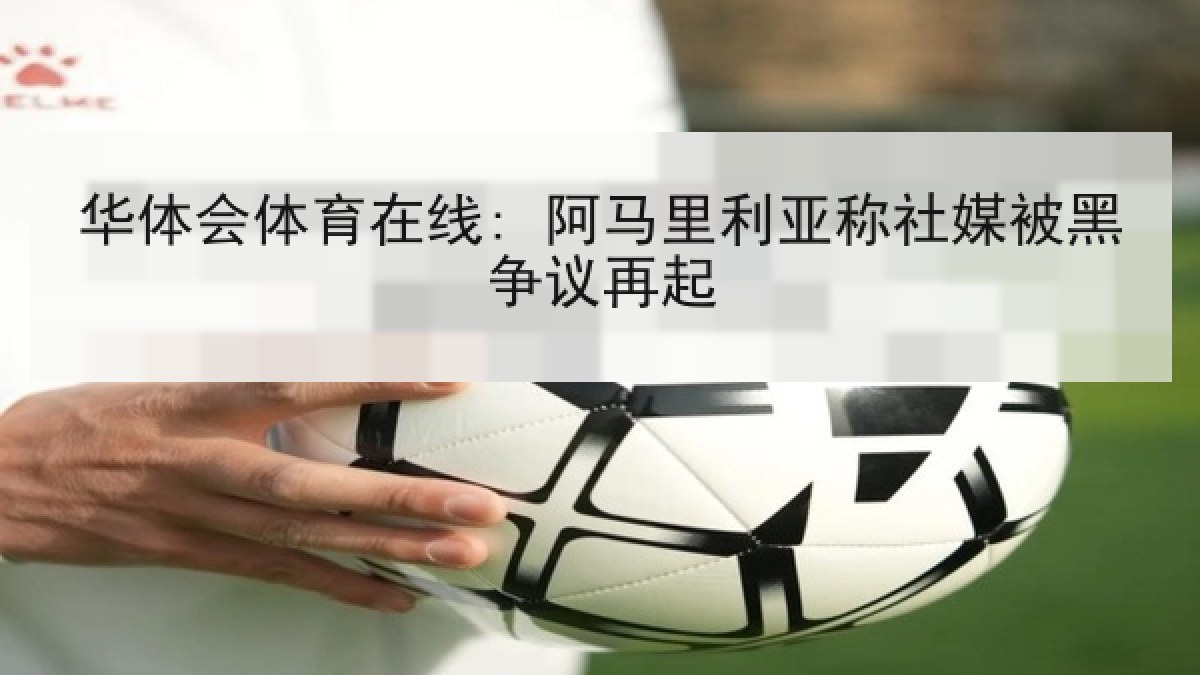 华体会体育在线: 阿马里利亚称社媒被黑争议再起 华体会体育在线: 阿马里利亚称社媒被黑争议再起