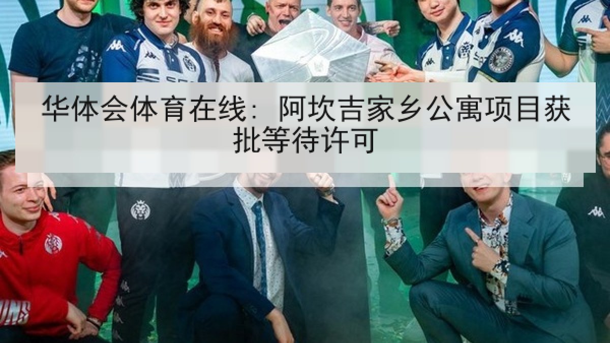 华体会体育在线: 阿坎吉家乡公寓项目获批等待许可