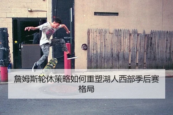 詹姆斯轮休策略如何重塑湖人西部季后赛格局