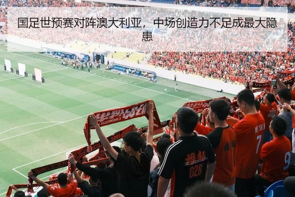 国足世预赛对阵澳大利亚，中场创造力不足成最大隐患