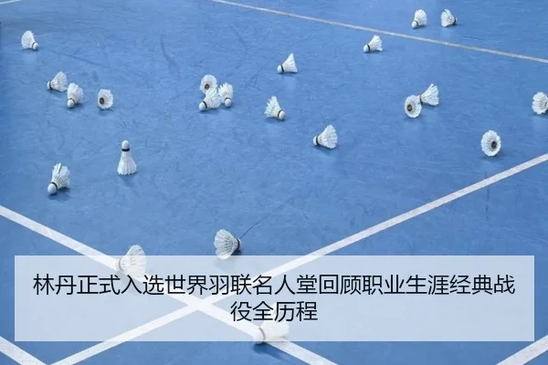 林丹正式入选世界羽联名人堂回顾职业生涯经典战役全历程