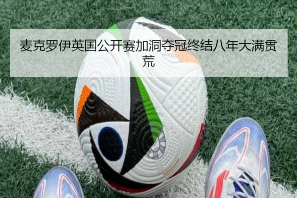麦克罗伊英国公开赛加洞夺冠终结八年大满贯荒