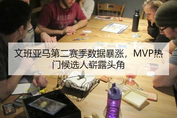 文班亚马第二赛季数据暴涨，MVP热门候选人崭露头角