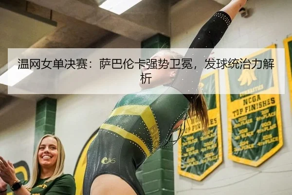 温网女单决赛：萨巴伦卡强势卫冕，发球统治力解析