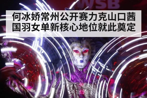 何冰娇常州公开赛力克山口茜 国羽女单新核心地位就此奠定