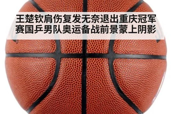 王楚钦肩伤复发无奈退出重庆冠军赛国乒男队奥运备战前景蒙上阴影
